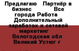 Предлагаю : Партнёр в бизнес         - Все города Работа » Дополнительный заработок и сетевой маркетинг   . Вологодская обл.,Великий Устюг г.